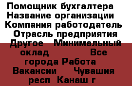 Помощник бухгалтера › Название организации ­ Компания-работодатель › Отрасль предприятия ­ Другое › Минимальный оклад ­ 18 000 - Все города Работа » Вакансии   . Чувашия респ.,Канаш г.